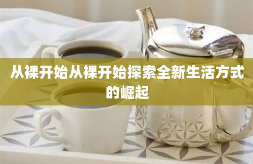 从裸开始从裸开始探索全新生活方式的崛起