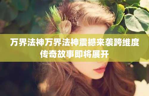 万界法神万界法神震撼来袭跨维度传奇故事即将展开