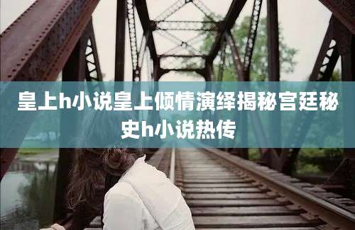 皇上h小说皇上倾情演绎揭秘宫廷秘史h小说热传