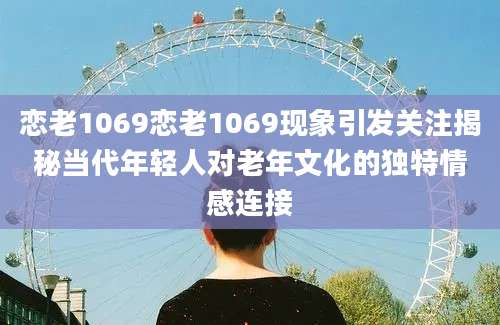 恋老1069恋老1069现象引发关注揭秘当代年轻人对老年文化的独特情感连接