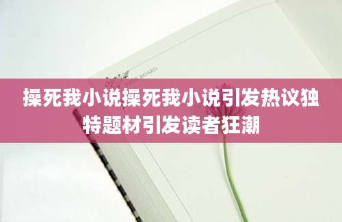 操死我小说操死我小说引发热议独特题材引发读者狂潮