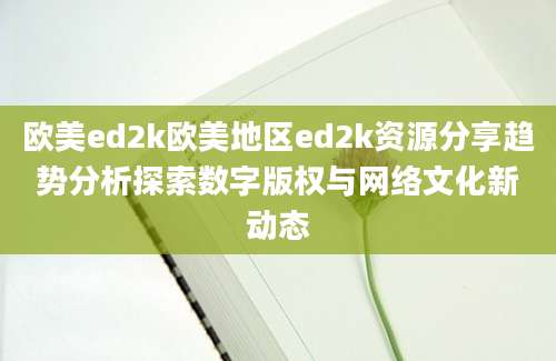 欧美ed2k欧美地区ed2k资源分享趋势分析探索数字版权与网络文化新动态
