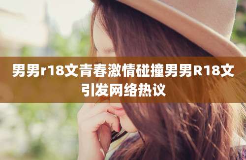 男男r18文青春激情碰撞男男R18文引发网络热议