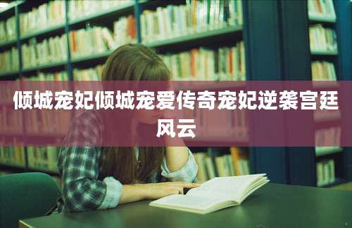 倾城宠妃倾城宠爱传奇宠妃逆袭宫廷风云