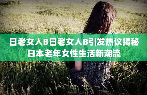 日老女人B日老女人B引发热议揭秘日本老年女性生活新潮流