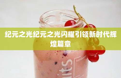 纪元之光纪元之光闪耀引领新时代辉煌篇章