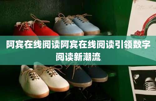 阿宾在线阅读阿宾在线阅读引领数字阅读新潮流
