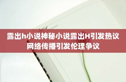 露出h小说神秘小说露出H引发热议网络传播引发伦理争议