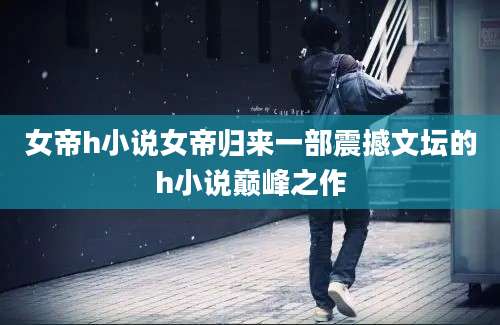 女帝h小说女帝归来一部震撼文坛的h小说巅峰之作
