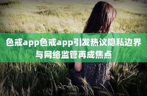 色戒app色戒app引发热议隐私边界与网络监管再成焦点