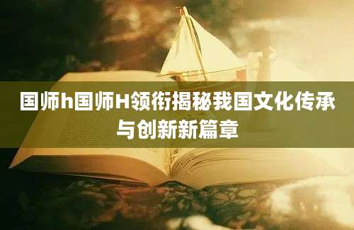 国师h国师H领衔揭秘我国文化传承与创新新篇章
