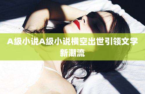A级小说A级小说横空出世引领文学新潮流