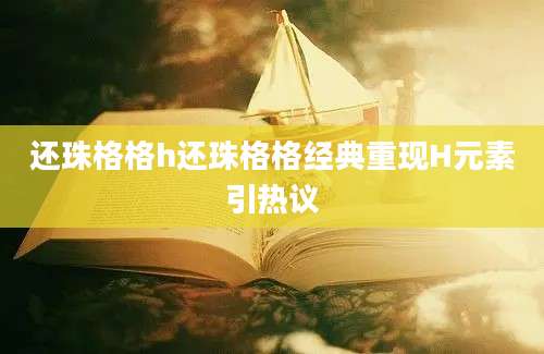 还珠格格h还珠格格经典重现H元素引热议
