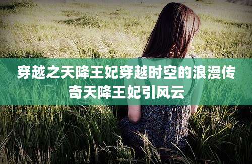 穿越之天降王妃穿越时空的浪漫传奇天降王妃引风云