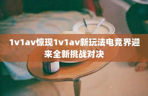 1v1av惊现1v1av新玩法电竞界迎来全新挑战对决