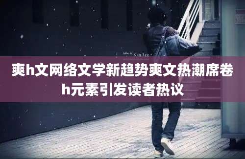爽h文网络文学新趋势爽文热潮席卷h元素引发读者热议