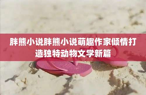 胖熊小说胖熊小说萌趣作家倾情打造独特动物文学新篇