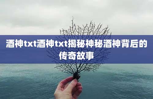 酒神txt酒神txt揭秘神秘酒神背后的传奇故事