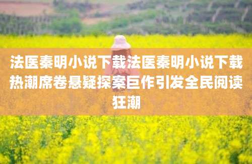 法医秦明小说下载法医秦明小说下载热潮席卷悬疑探案巨作引发全民阅读狂潮