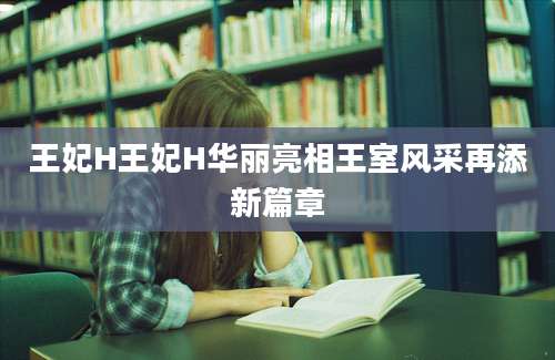 王妃H王妃H华丽亮相王室风采再添新篇章