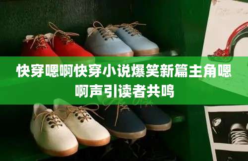 快穿嗯啊快穿小说爆笑新篇主角嗯啊声引读者共鸣