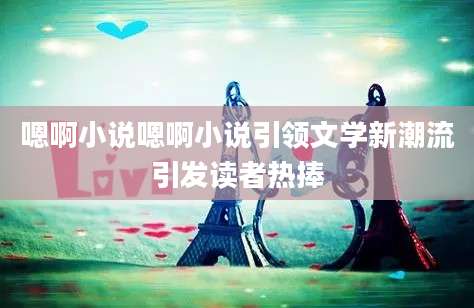 嗯啊小说嗯啊小说引领文学新潮流引发读者热捧