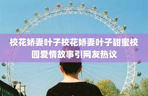 校花娇妻叶子校花娇妻叶子甜蜜校园爱情故事引网友热议