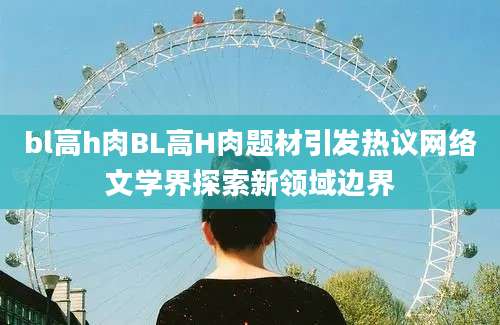 bl高h肉BL高H肉题材引发热议网络文学界探索新领域边界