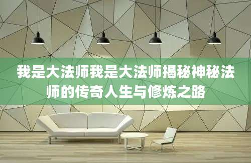 我是大法师我是大法师揭秘神秘法师的传奇人生与修炼之路