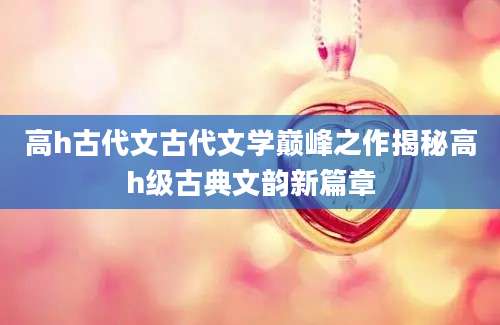 高h古代文古代文学巅峰之作揭秘高h级古典文韵新篇章
