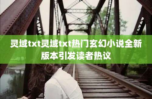 灵域txt灵域txt热门玄幻小说全新版本引发读者热议