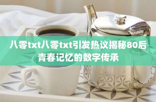 八零txt八零txt引发热议揭秘80后青春记忆的数字传承