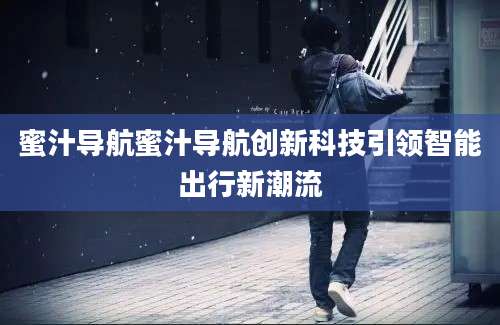 蜜汁导航蜜汁导航创新科技引领智能出行新潮流
