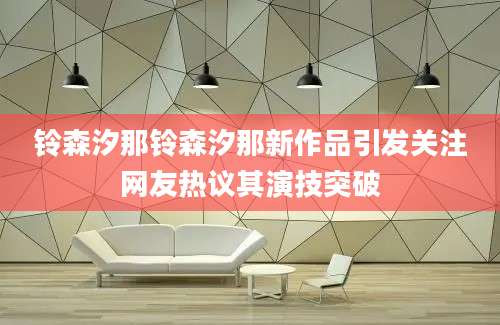 铃森汐那铃森汐那新作品引发关注网友热议其演技突破