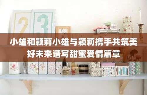 小雄和颖莉小雄与颖莉携手共筑美好未来谱写甜蜜爱情篇章