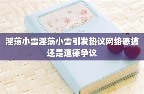 淫荡小雪淫荡小雪引发热议网络恶搞还是道德争议
