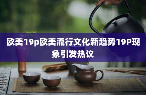 欧美19p欧美流行文化新趋势19P现象引发热议