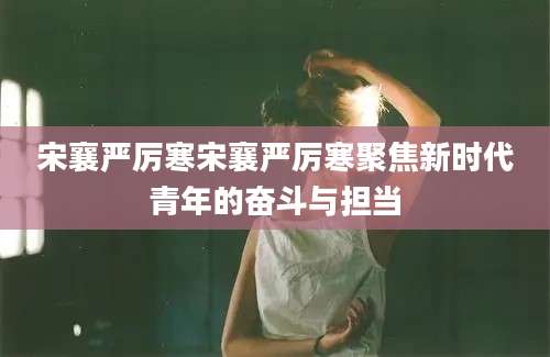 宋襄严厉寒宋襄严厉寒聚焦新时代青年的奋斗与担当