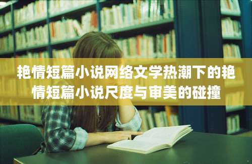 艳情短篇小说网络文学热潮下的艳情短篇小说尺度与审美的碰撞