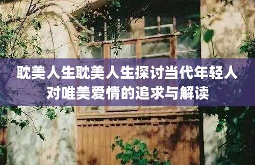 耽美人生耽美人生探讨当代年轻人对唯美爱情的追求与解读