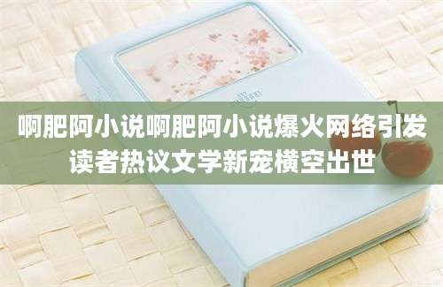 啊肥阿小说啊肥阿小说爆火网络引发读者热议文学新宠横空出世
