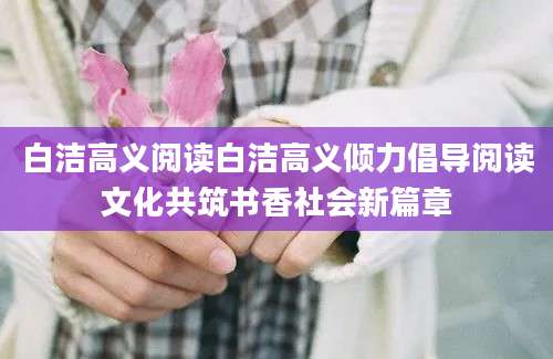 白洁高义阅读白洁高义倾力倡导阅读文化共筑书香社会新篇章