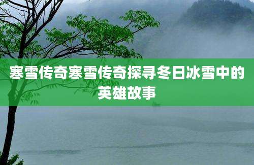 寒雪传奇寒雪传奇探寻冬日冰雪中的英雄故事