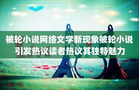 被轮小说网络文学新现象被轮小说引发热议读者热议其独特魅力
