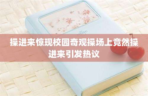 操进来惊现校园奇观操场上竟然操进来引发热议