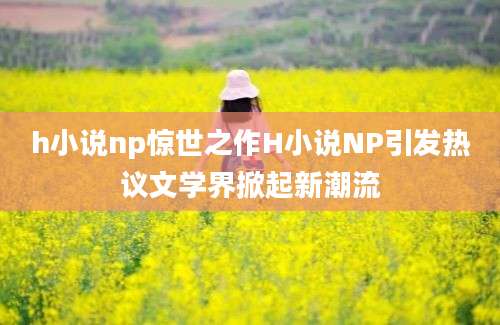 h小说np惊世之作H小说NP引发热议文学界掀起新潮流