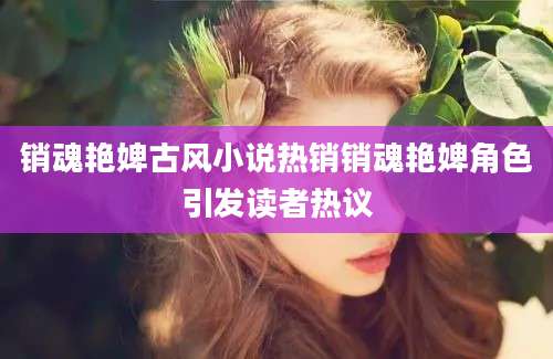 销魂艳婢古风小说热销销魂艳婢角色引发读者热议