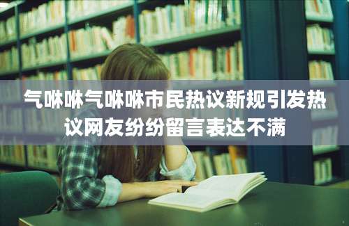 气咻咻气咻咻市民热议新规引发热议网友纷纷留言表达不满