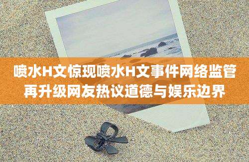 喷水H文惊现喷水H文事件网络监管再升级网友热议道德与娱乐边界
