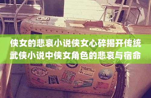 侠女的悲哀小说侠女心碎揭开传统武侠小说中侠女角色的悲哀与宿命